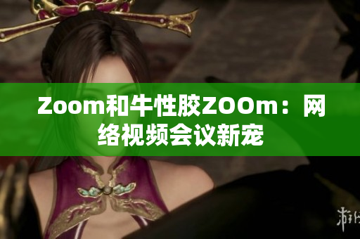 Zoom和牛性胶ZOOm：网络视频会议新宠