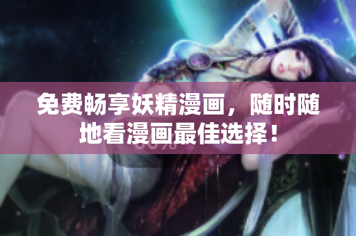 免费畅享妖精漫画，随时随地看漫画最佳选择！