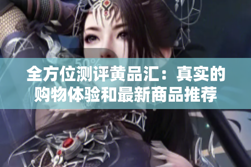 全方位测评黄品汇：真实的购物体验和最新商品推荐
