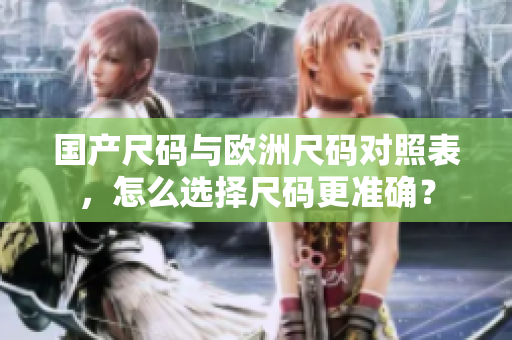 国产尺码与欧洲尺码对照表，怎么选择尺码更准确？