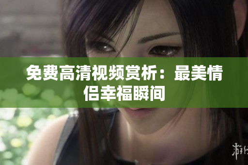 免费高清视频赏析：最美情侣幸福瞬间