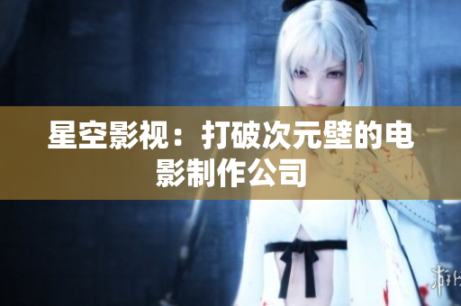 星空影视：打破次元壁的电影制作公司