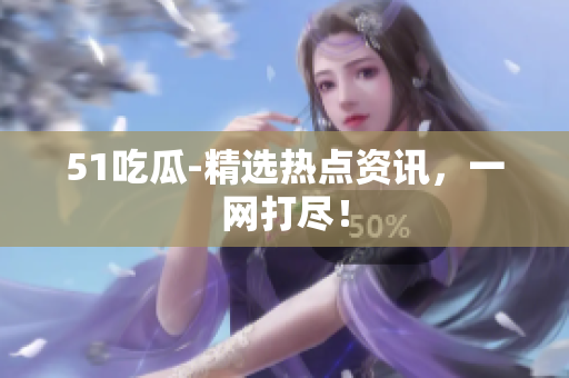 51吃瓜-精选热点资讯，一网打尽！