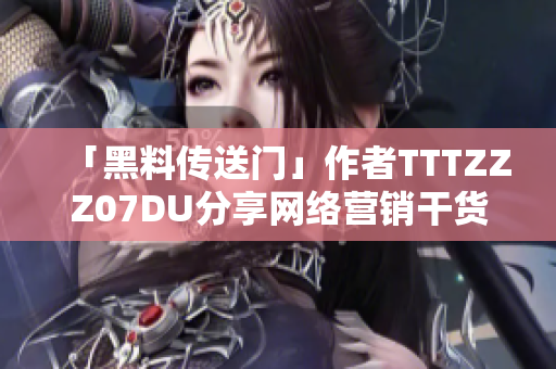 「黑料传送门」作者TTTZZZ07DU分享网络营销干货！