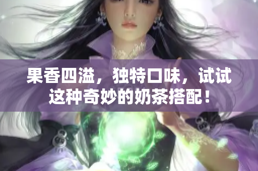 果香四溢，独特口味，试试这种奇妙的奶茶搭配！