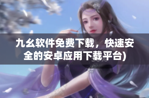 九幺软件免费下载，快速安全的安卓应用下载平台)
