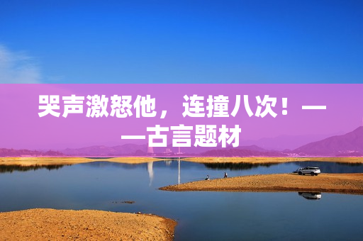 哭声激怒他，连撞八次！——古言题材