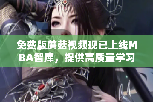 免费版蘑菇视频现已上线MBA智库，提供高质量学习资源