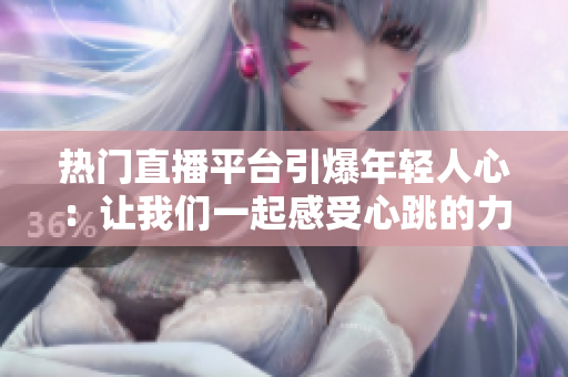 热门直播平台引爆年轻人心：让我们一起感受心跳的力量！