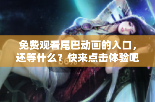 免费观看尾巴动画的入口，还等什么？快来点击体验吧！