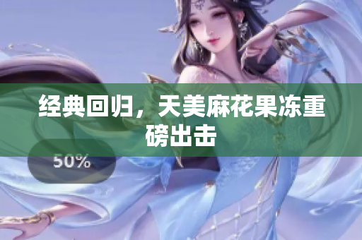 经典回归，天美麻花果冻重磅出击