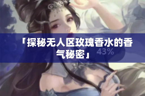 「探秘无人区玫瑰香水的香气秘密」