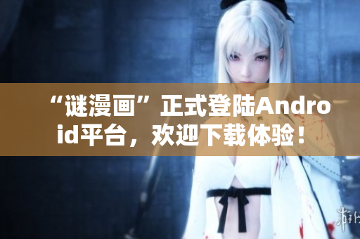 “谜漫画”正式登陆Android平台，欢迎下载体验！