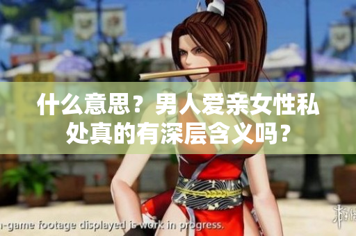 什么意思？男人爱亲女性私处真的有深层含义吗？
