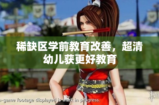 稀缺区学前教育改善，超清幼儿获更好教育