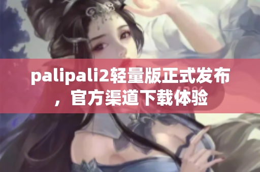 palipali2轻量版正式发布，官方渠道下载体验