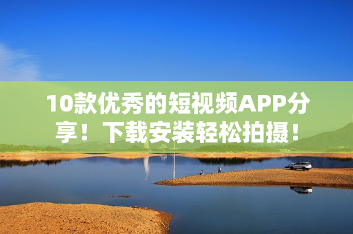 10款优秀的短视频APP分享！下载安装轻松拍摄！