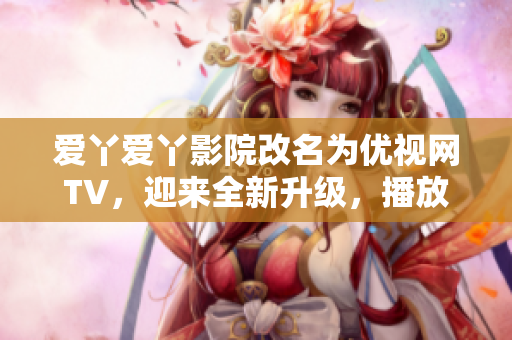 爱丫爱丫影院改名为优视网TV，迎来全新升级，播放热门电视剧！