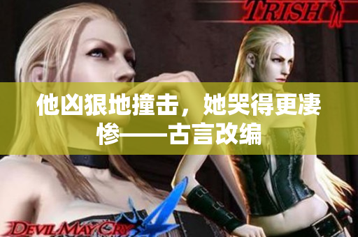 他凶狠地撞击，她哭得更凄惨——古言改编