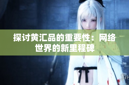 探讨黄汇品的重要性：网络世界的新里程碑