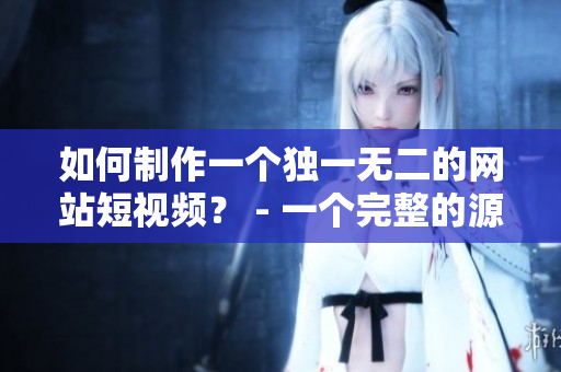 如何制作一个独一无二的网站短视频？ - 一个完整的源码指南