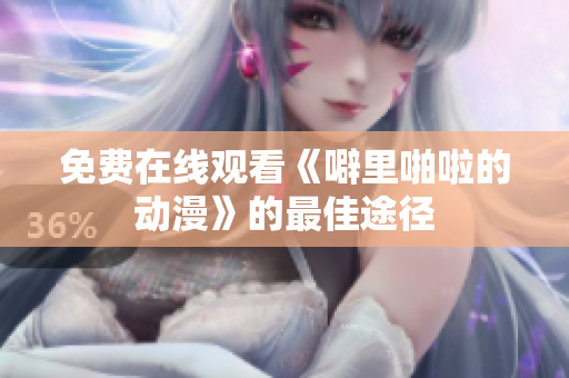 免费在线观看《噼里啪啦的动漫》的最佳途径
