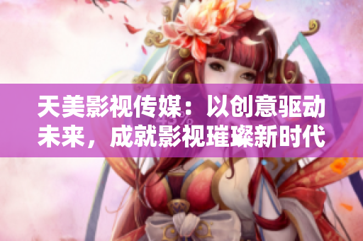 天美影视传媒：以创意驱动未来，成就影视璀璨新时代