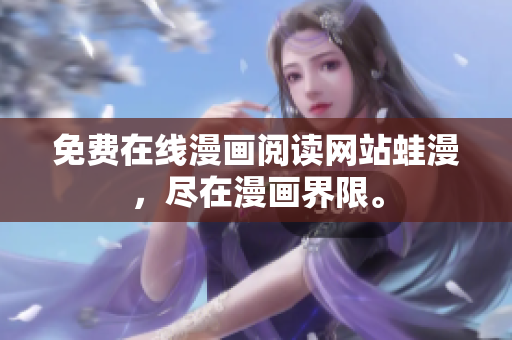 免费在线漫画阅读网站蛙漫，尽在漫画界限。