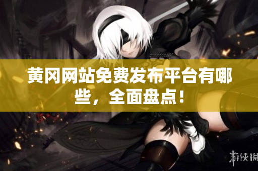 黄冈网站免费发布平台有哪些，全面盘点！