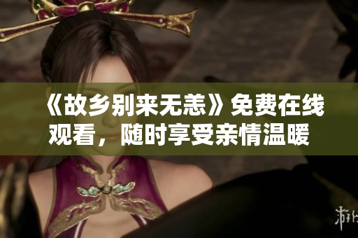 《故乡别来无恙》免费在线观看，随时享受亲情温暖
