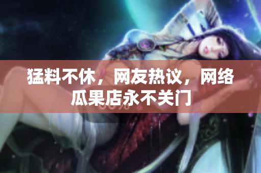 猛料不休，网友热议，网络瓜果店永不关门