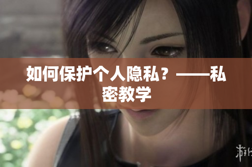 如何保护个人隐私？——私密教学