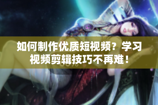 如何制作优质短视频？学习视频剪辑技巧不再难！