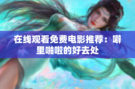 在线观看免费电影推荐：噼里啪啦的好去处
