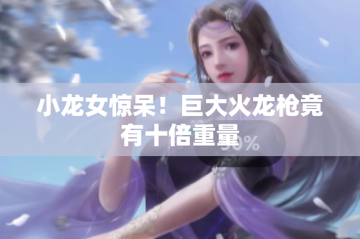 小龙女惊呆！巨大火龙枪竟有十倍重量