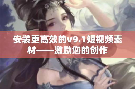 安装更高效的v9.1短视频素材——激励您的创作