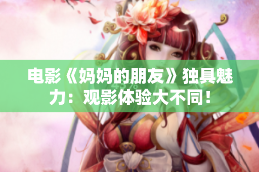 电影《妈妈的朋友》独具魅力：观影体验大不同！