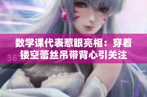 数学课代表惹眼亮相：穿着镂空蕾丝吊带背心引关注