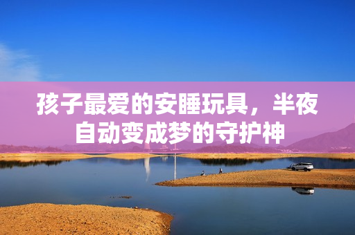 孩子最爱的安睡玩具，半夜自动变成梦的守护神