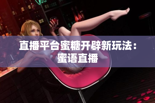 直播平台蜜糖开辟新玩法：蜜语直播