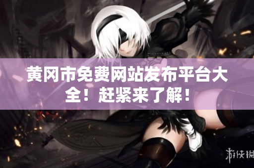 黄冈市免费网站发布平台大全！赶紧来了解！