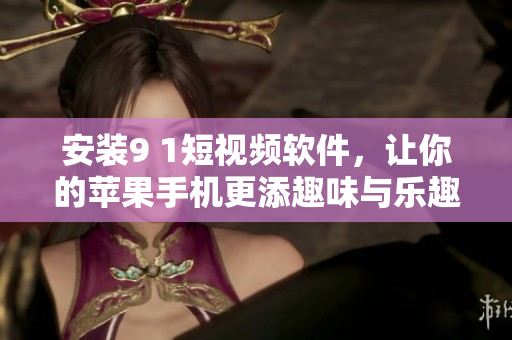安装9 1短视频软件，让你的苹果手机更添趣味与乐趣