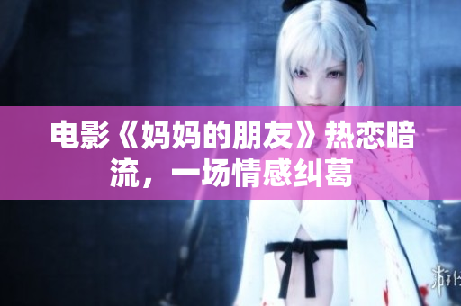 电影《妈妈的朋友》热恋暗流，一场情感纠葛