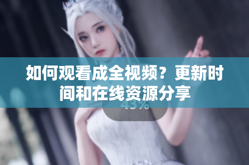 如何观看成全视频？更新时间和在线资源分享