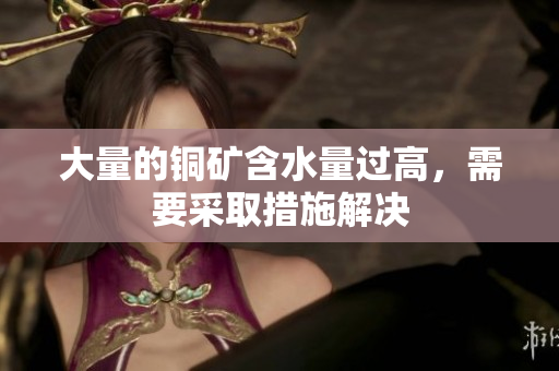 大量的铜矿含水量过高，需要采取措施解决