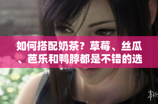 如何搭配奶茶？草莓、丝瓜、芭乐和鸭脖都是不错的选择！