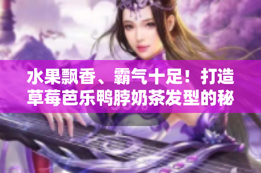 水果飘香、霸气十足！打造草莓芭乐鸭脖奶茶发型的秘诀