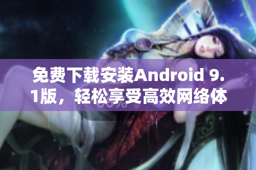 免费下载安装Android 9.1版，轻松享受高效网络体验