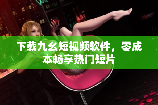 下载九幺短视频软件，零成本畅享热门短片
