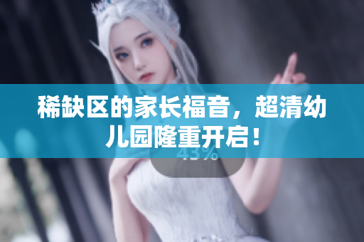 稀缺区的家长福音，超清幼儿园隆重开启！